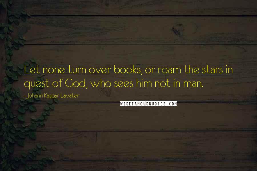 Johann Kaspar Lavater Quotes: Let none turn over books, or roam the stars in quest of God, who sees him not in man.