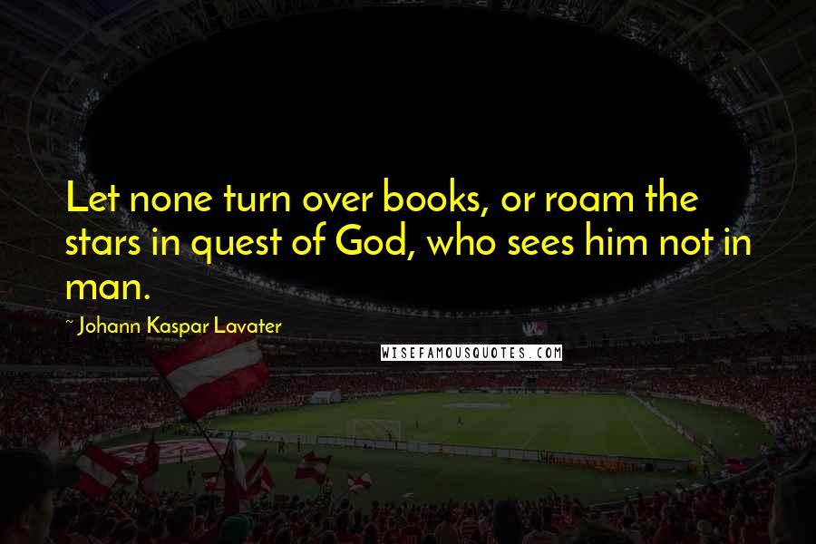 Johann Kaspar Lavater Quotes: Let none turn over books, or roam the stars in quest of God, who sees him not in man.