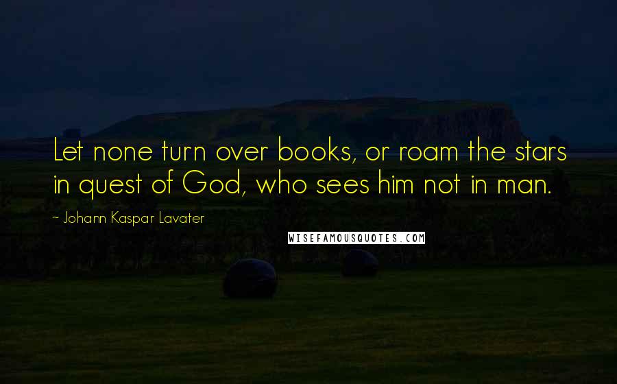 Johann Kaspar Lavater Quotes: Let none turn over books, or roam the stars in quest of God, who sees him not in man.