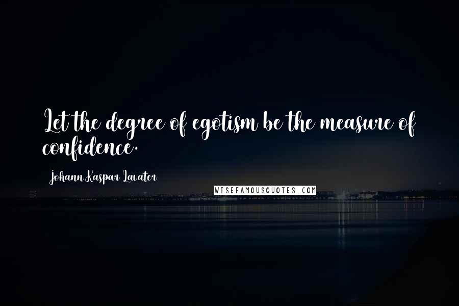 Johann Kaspar Lavater Quotes: Let the degree of egotism be the measure of confidence.