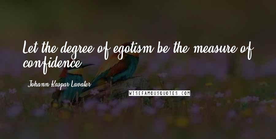 Johann Kaspar Lavater Quotes: Let the degree of egotism be the measure of confidence.
