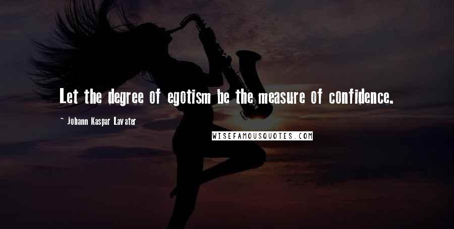 Johann Kaspar Lavater Quotes: Let the degree of egotism be the measure of confidence.