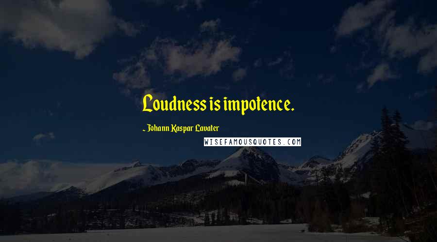 Johann Kaspar Lavater Quotes: Loudness is impotence.