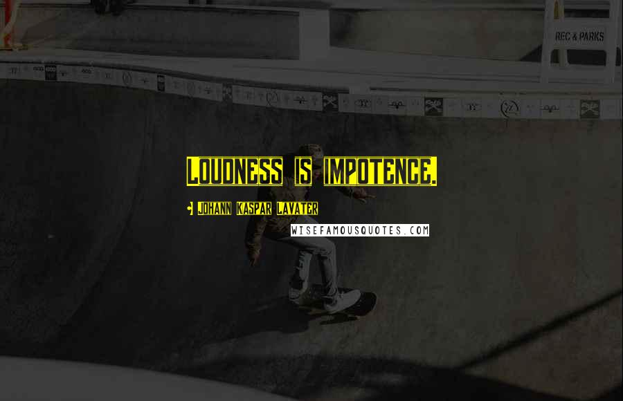 Johann Kaspar Lavater Quotes: Loudness is impotence.