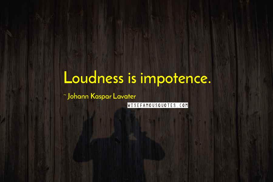 Johann Kaspar Lavater Quotes: Loudness is impotence.