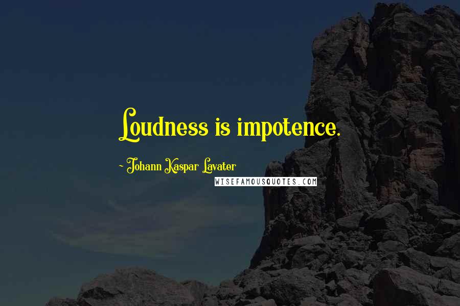 Johann Kaspar Lavater Quotes: Loudness is impotence.