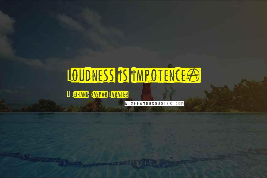 Johann Kaspar Lavater Quotes: Loudness is impotence.