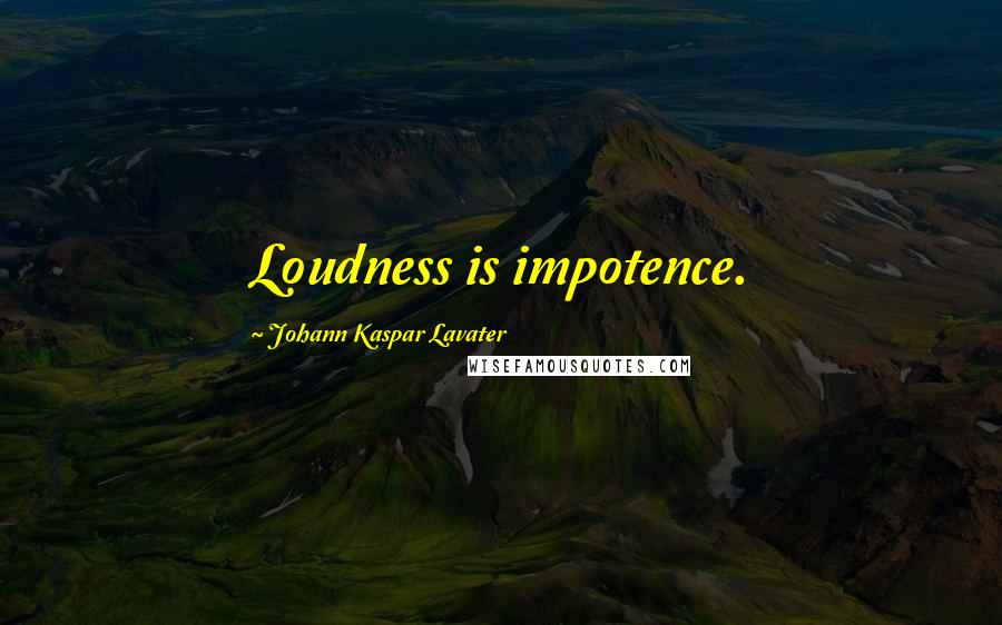 Johann Kaspar Lavater Quotes: Loudness is impotence.