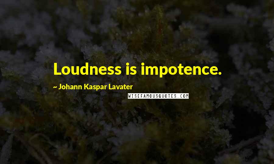 Johann Kaspar Lavater Quotes: Loudness is impotence.