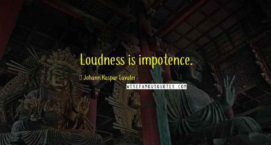 Johann Kaspar Lavater Quotes: Loudness is impotence.