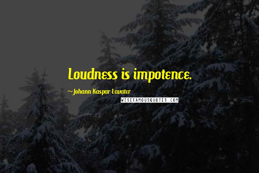 Johann Kaspar Lavater Quotes: Loudness is impotence.