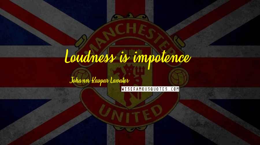 Johann Kaspar Lavater Quotes: Loudness is impotence.