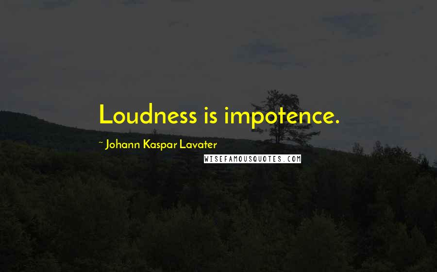 Johann Kaspar Lavater Quotes: Loudness is impotence.
