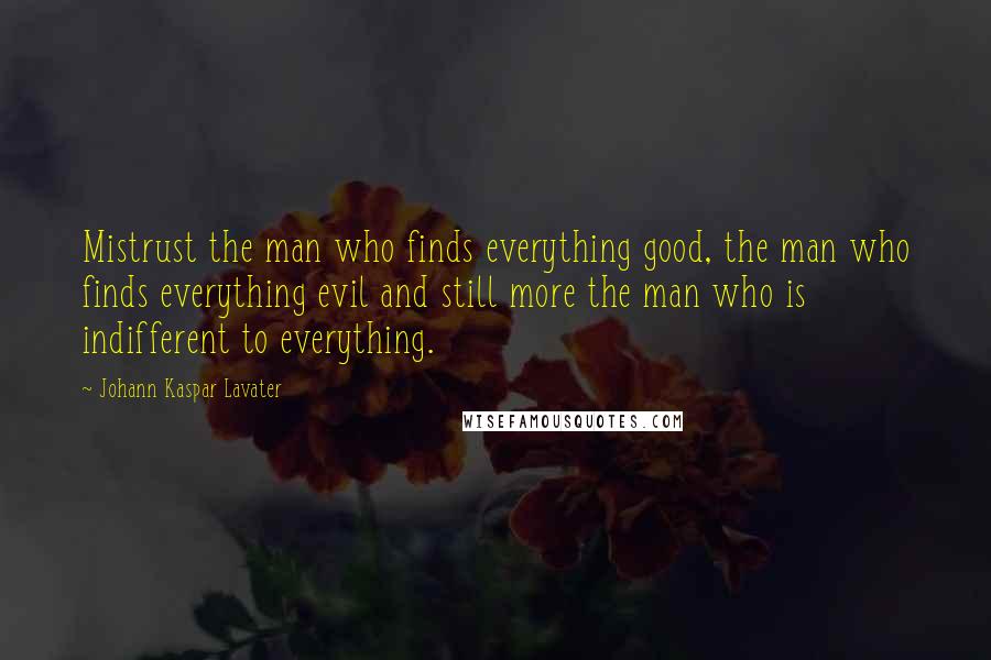 Johann Kaspar Lavater Quotes: Mistrust the man who finds everything good, the man who finds everything evil and still more the man who is indifferent to everything.