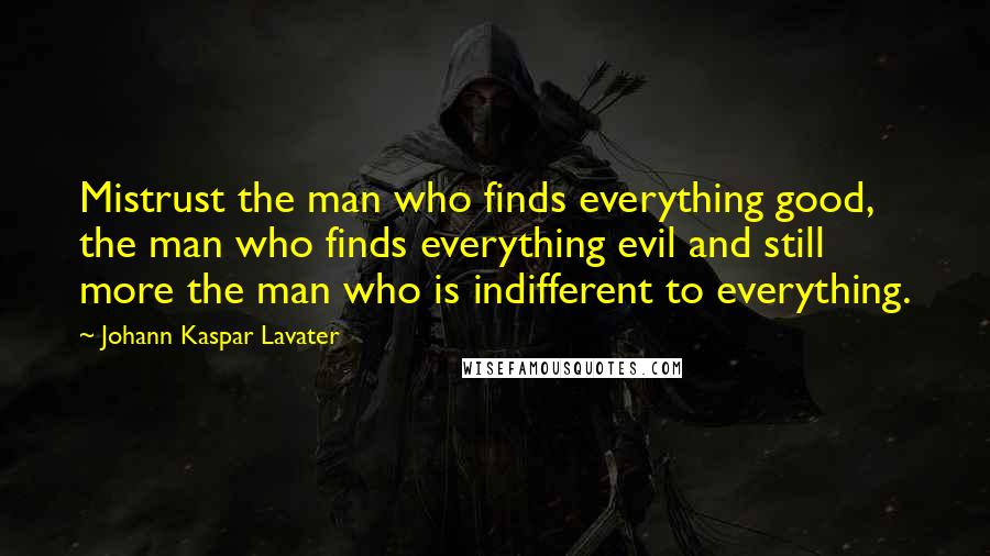 Johann Kaspar Lavater Quotes: Mistrust the man who finds everything good, the man who finds everything evil and still more the man who is indifferent to everything.