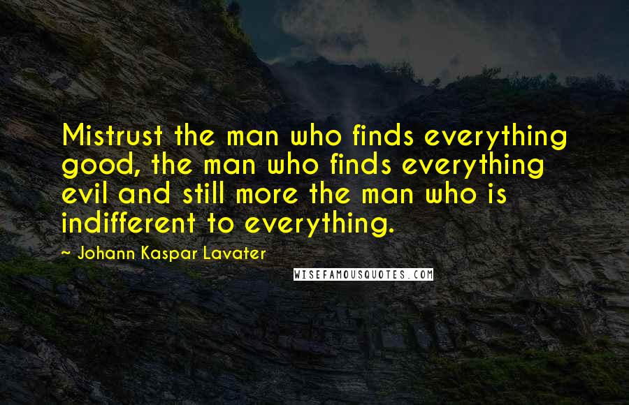 Johann Kaspar Lavater Quotes: Mistrust the man who finds everything good, the man who finds everything evil and still more the man who is indifferent to everything.