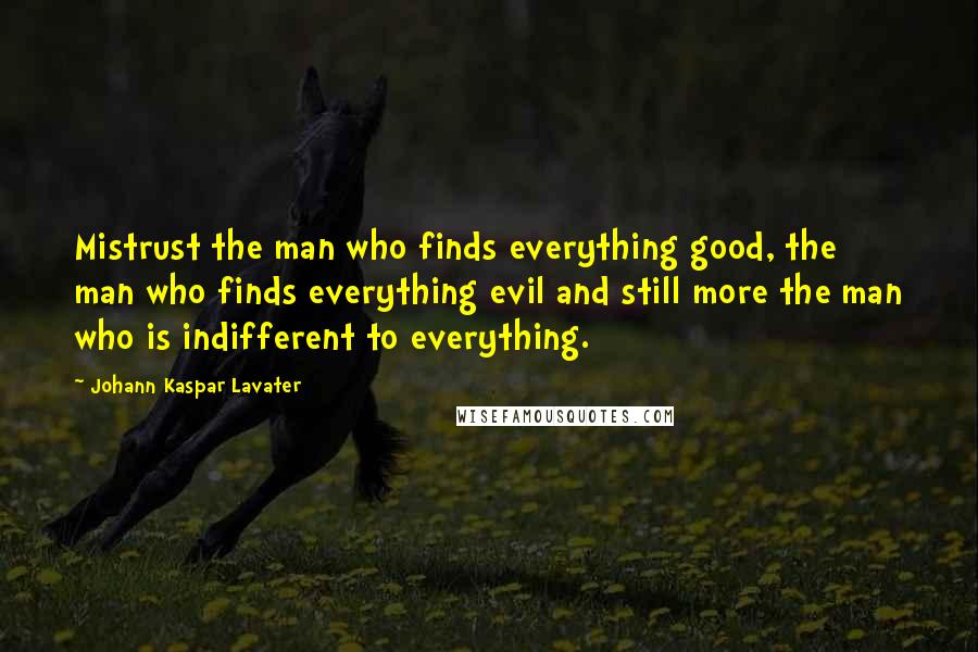 Johann Kaspar Lavater Quotes: Mistrust the man who finds everything good, the man who finds everything evil and still more the man who is indifferent to everything.