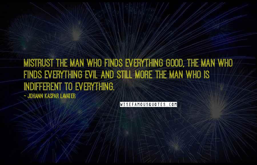 Johann Kaspar Lavater Quotes: Mistrust the man who finds everything good, the man who finds everything evil and still more the man who is indifferent to everything.