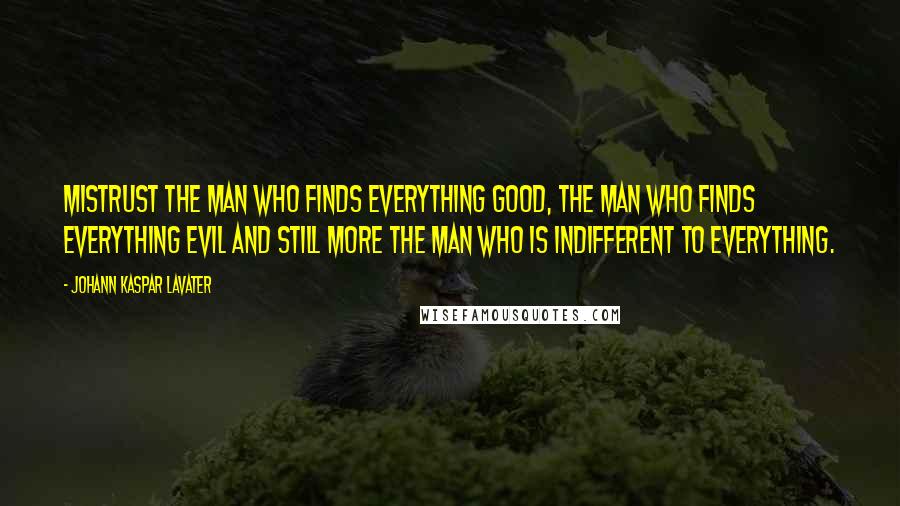 Johann Kaspar Lavater Quotes: Mistrust the man who finds everything good, the man who finds everything evil and still more the man who is indifferent to everything.