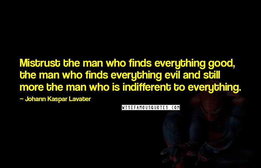 Johann Kaspar Lavater Quotes: Mistrust the man who finds everything good, the man who finds everything evil and still more the man who is indifferent to everything.