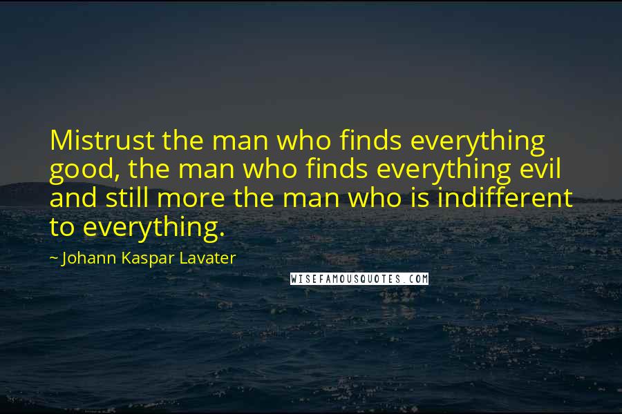 Johann Kaspar Lavater Quotes: Mistrust the man who finds everything good, the man who finds everything evil and still more the man who is indifferent to everything.