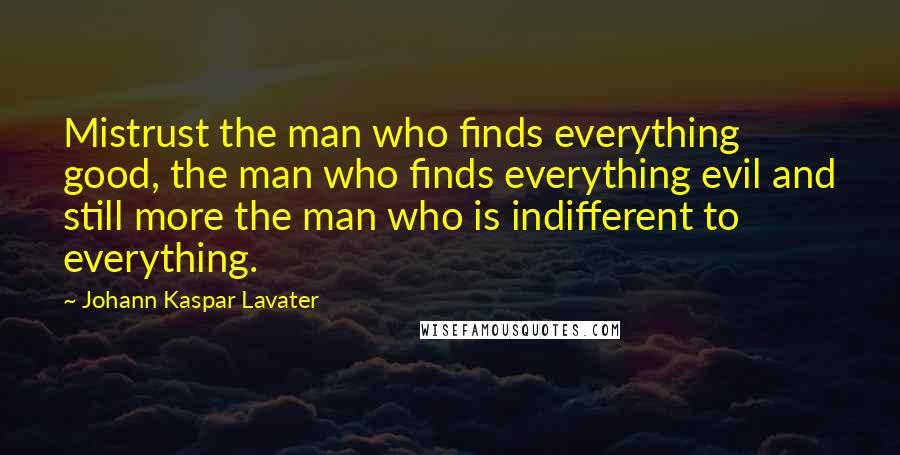 Johann Kaspar Lavater Quotes: Mistrust the man who finds everything good, the man who finds everything evil and still more the man who is indifferent to everything.