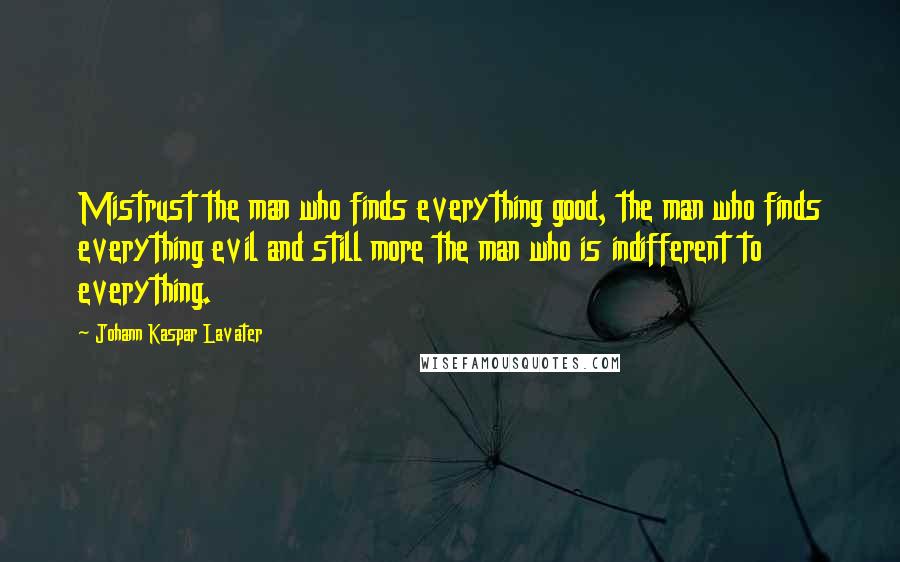 Johann Kaspar Lavater Quotes: Mistrust the man who finds everything good, the man who finds everything evil and still more the man who is indifferent to everything.