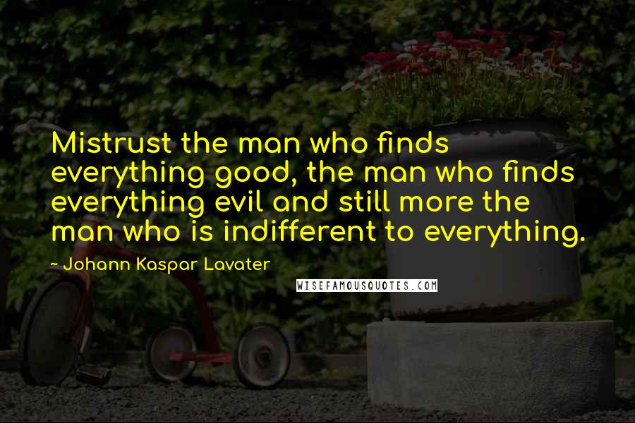 Johann Kaspar Lavater Quotes: Mistrust the man who finds everything good, the man who finds everything evil and still more the man who is indifferent to everything.