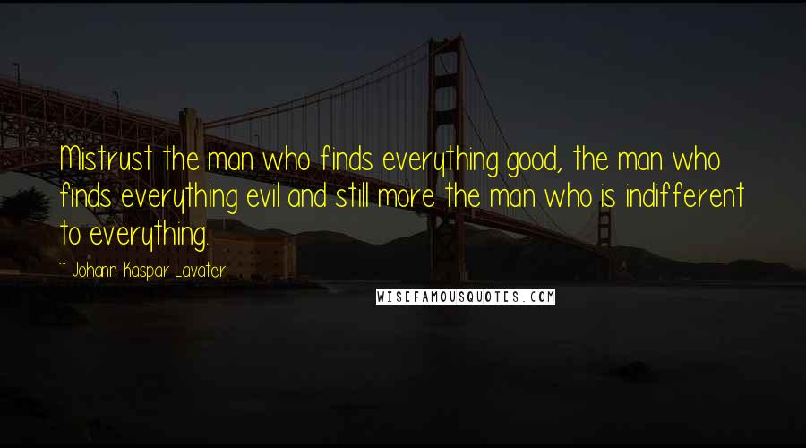 Johann Kaspar Lavater Quotes: Mistrust the man who finds everything good, the man who finds everything evil and still more the man who is indifferent to everything.