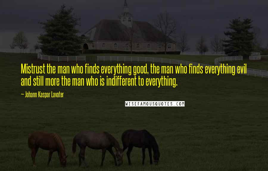 Johann Kaspar Lavater Quotes: Mistrust the man who finds everything good, the man who finds everything evil and still more the man who is indifferent to everything.