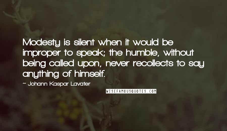 Johann Kaspar Lavater Quotes: Modesty is silent when it would be improper to speak; the humble, without being called upon, never recollects to say anything of himself.