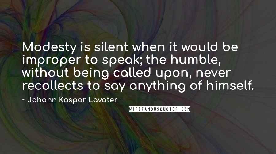 Johann Kaspar Lavater Quotes: Modesty is silent when it would be improper to speak; the humble, without being called upon, never recollects to say anything of himself.