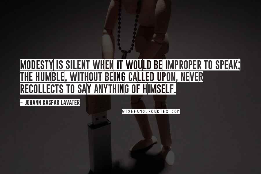 Johann Kaspar Lavater Quotes: Modesty is silent when it would be improper to speak; the humble, without being called upon, never recollects to say anything of himself.