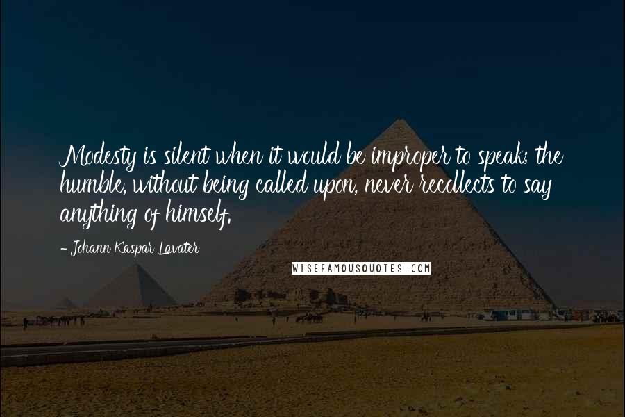 Johann Kaspar Lavater Quotes: Modesty is silent when it would be improper to speak; the humble, without being called upon, never recollects to say anything of himself.