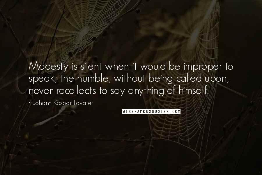 Johann Kaspar Lavater Quotes: Modesty is silent when it would be improper to speak; the humble, without being called upon, never recollects to say anything of himself.