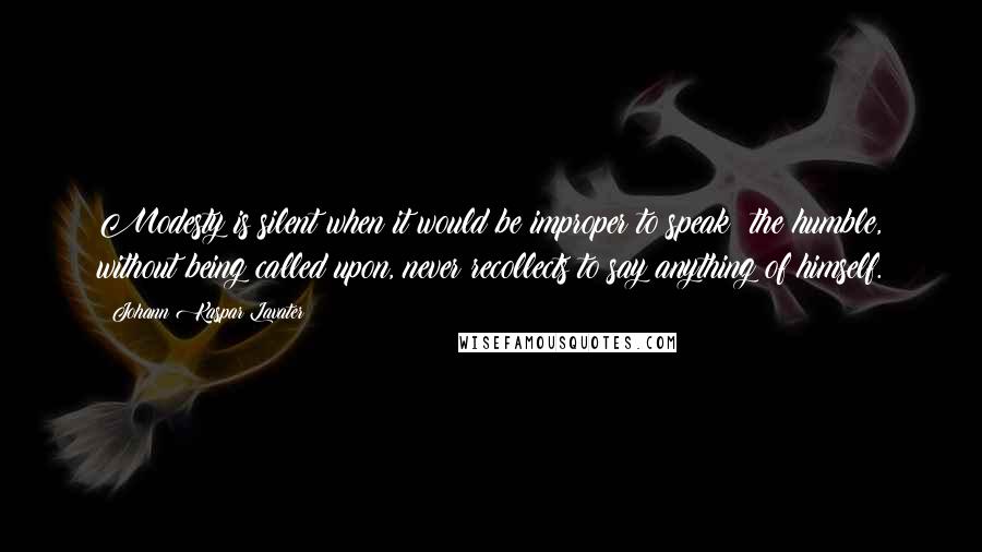 Johann Kaspar Lavater Quotes: Modesty is silent when it would be improper to speak; the humble, without being called upon, never recollects to say anything of himself.