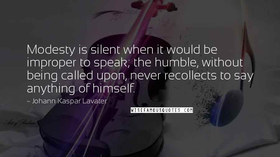 Johann Kaspar Lavater Quotes: Modesty is silent when it would be improper to speak; the humble, without being called upon, never recollects to say anything of himself.