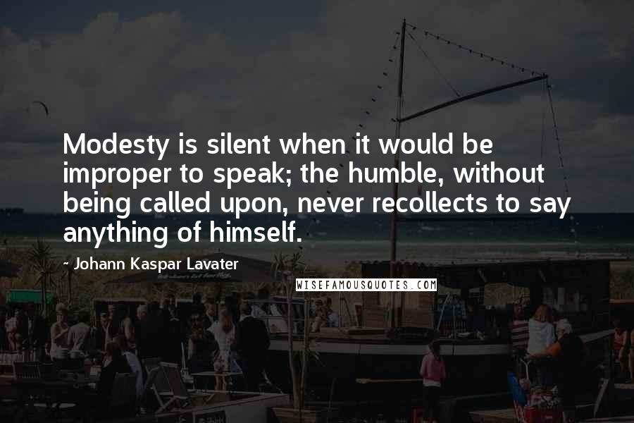 Johann Kaspar Lavater Quotes: Modesty is silent when it would be improper to speak; the humble, without being called upon, never recollects to say anything of himself.