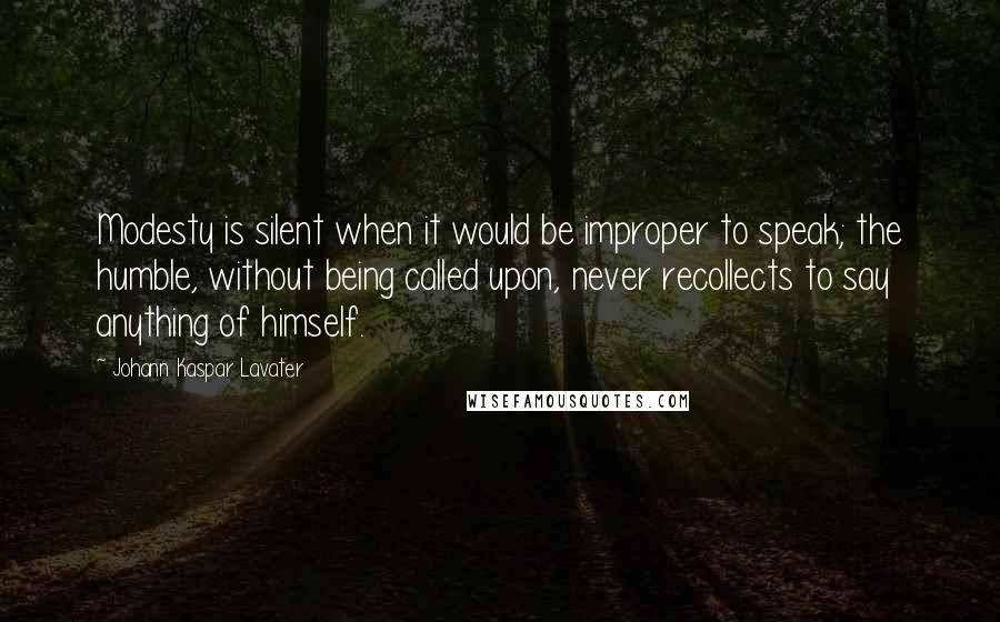 Johann Kaspar Lavater Quotes: Modesty is silent when it would be improper to speak; the humble, without being called upon, never recollects to say anything of himself.