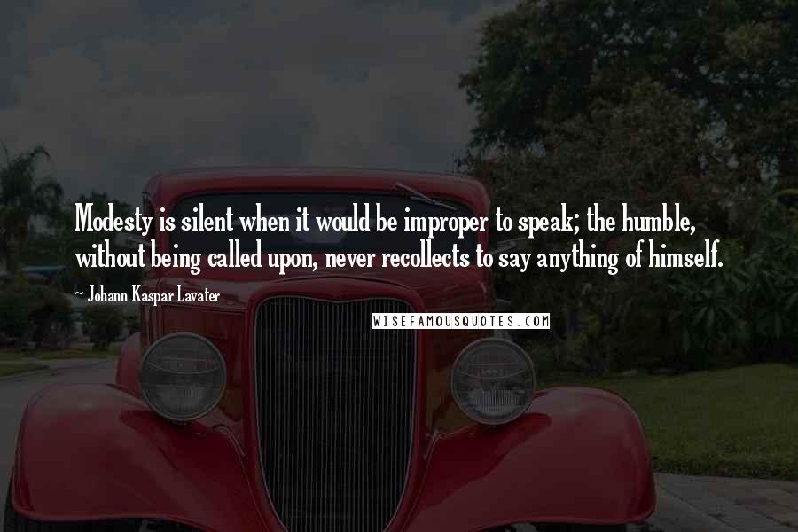 Johann Kaspar Lavater Quotes: Modesty is silent when it would be improper to speak; the humble, without being called upon, never recollects to say anything of himself.