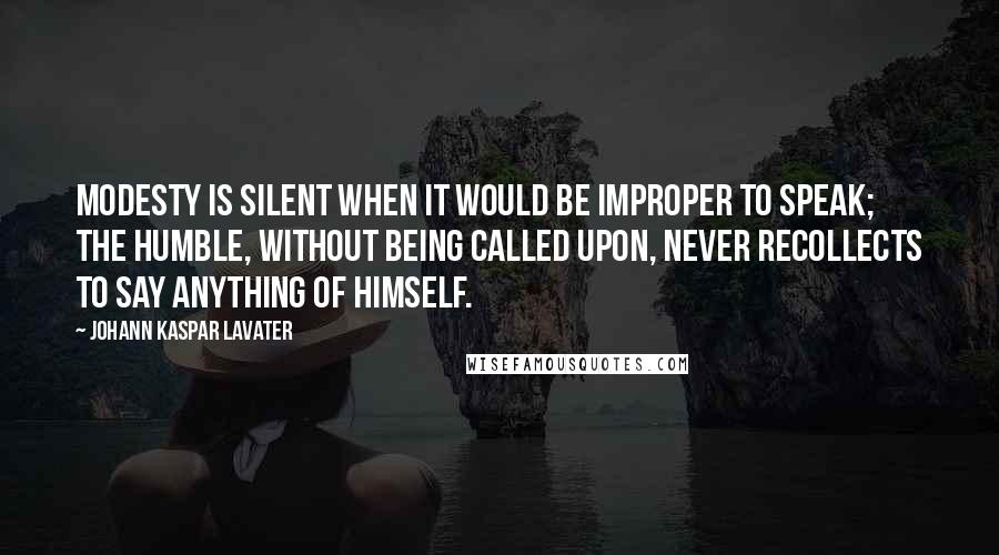 Johann Kaspar Lavater Quotes: Modesty is silent when it would be improper to speak; the humble, without being called upon, never recollects to say anything of himself.