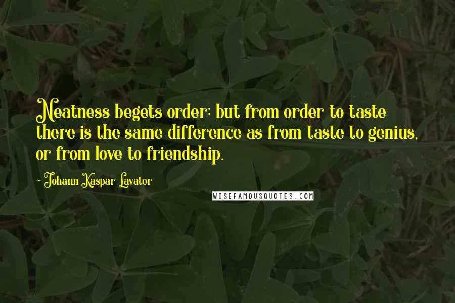 Johann Kaspar Lavater Quotes: Neatness begets order; but from order to taste there is the same difference as from taste to genius, or from love to friendship.