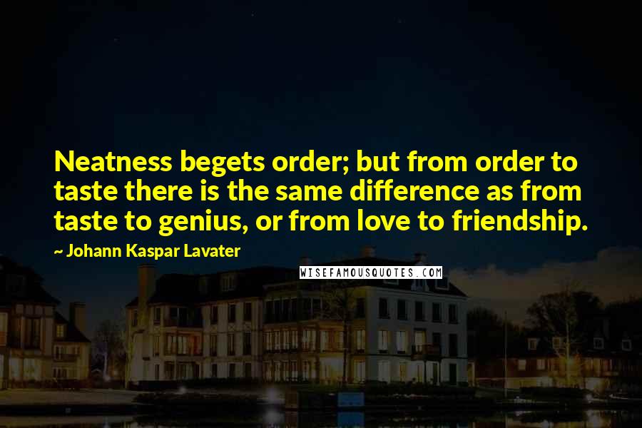 Johann Kaspar Lavater Quotes: Neatness begets order; but from order to taste there is the same difference as from taste to genius, or from love to friendship.