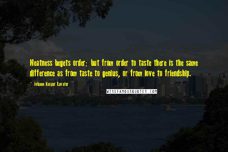 Johann Kaspar Lavater Quotes: Neatness begets order; but from order to taste there is the same difference as from taste to genius, or from love to friendship.