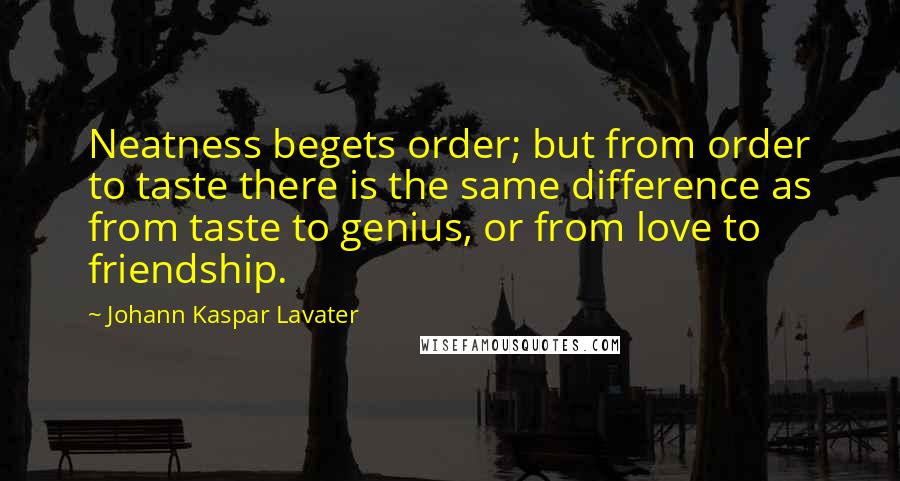 Johann Kaspar Lavater Quotes: Neatness begets order; but from order to taste there is the same difference as from taste to genius, or from love to friendship.