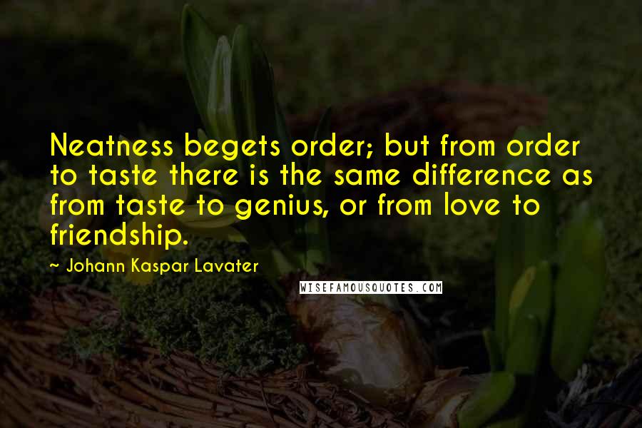 Johann Kaspar Lavater Quotes: Neatness begets order; but from order to taste there is the same difference as from taste to genius, or from love to friendship.