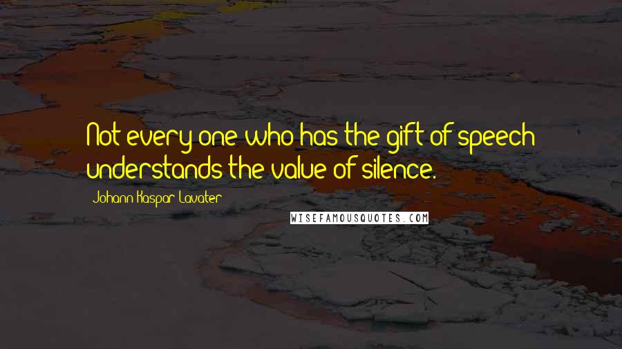 Johann Kaspar Lavater Quotes: Not every one who has the gift of speech understands the value of silence.