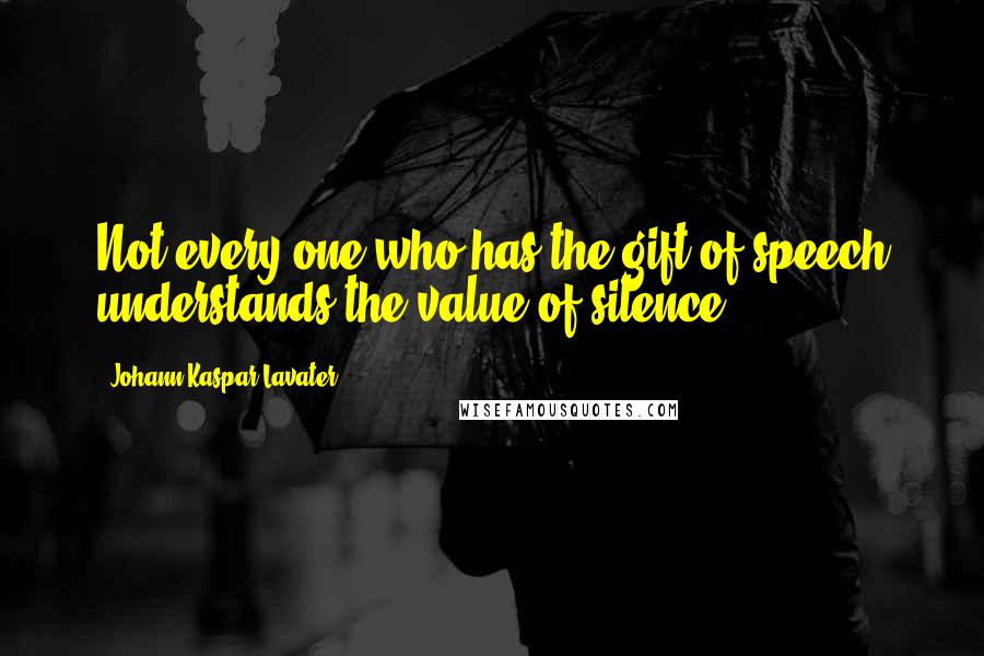 Johann Kaspar Lavater Quotes: Not every one who has the gift of speech understands the value of silence.