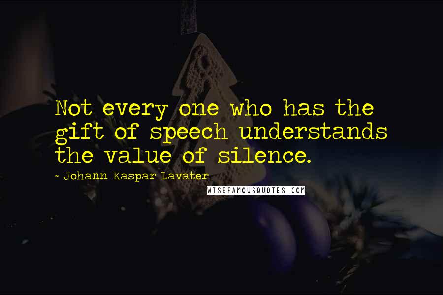 Johann Kaspar Lavater Quotes: Not every one who has the gift of speech understands the value of silence.