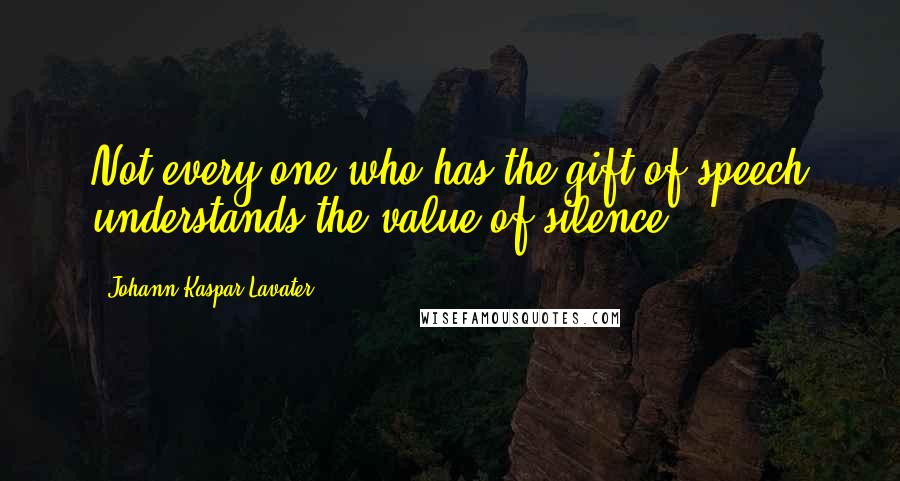 Johann Kaspar Lavater Quotes: Not every one who has the gift of speech understands the value of silence.